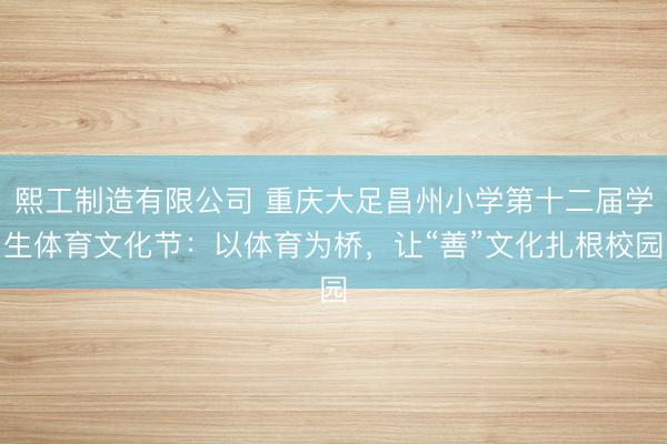 熙工制造有限公司 重庆大足昌州小学第十二届学生体育文化节：以体育为桥，让“善”文化扎根校园