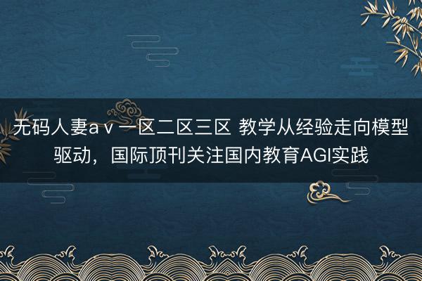 无码人妻aⅴ一区二区三区 教学从经验走向模型驱动，国际顶刊关注国内教育AGI实践