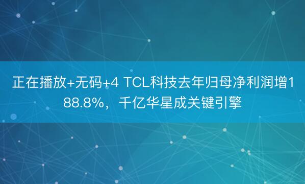正在播放+无码+4 TCL科技去年归母净利润增188.8%，千亿华星成关键引擎