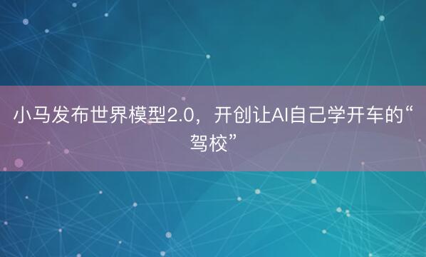 小马发布世界模型2.0，开创让AI自己学开车的“驾校”