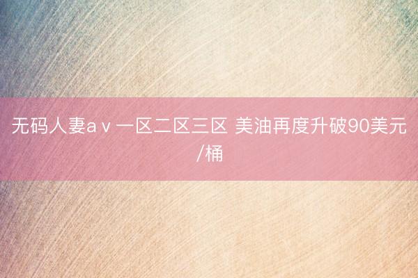 无码人妻aⅴ一区二区三区 美油再度升破90美元/桶