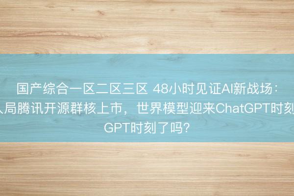 国产综合一区二区三区 48小时见证AI新战场：阿里入局腾讯开源群核上市，世界模型迎来ChatGPT时刻了吗？