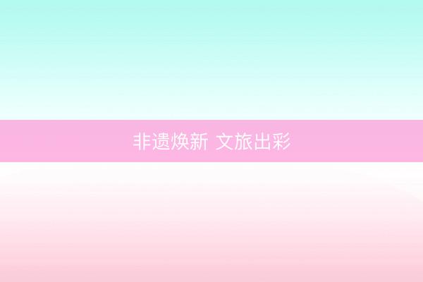 非遗焕新 文旅出彩