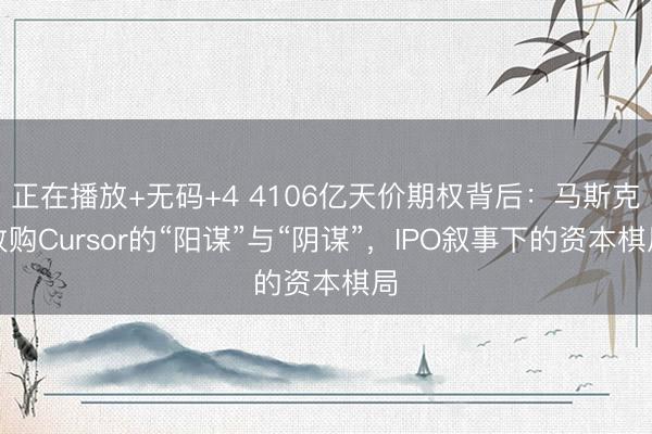 正在播放+无码+4 4106亿天价期权背后：马斯克收购Cursor的“阳谋”与“阴谋”，IPO叙事下的资本棋局