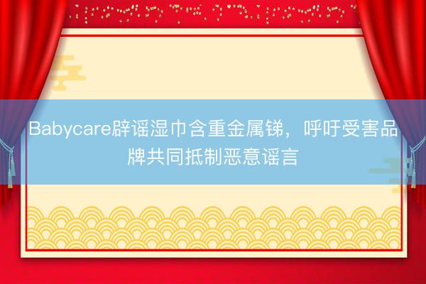 Babycare辟谣湿巾含重金属锑，呼吁受害品牌共同抵制恶意谣言