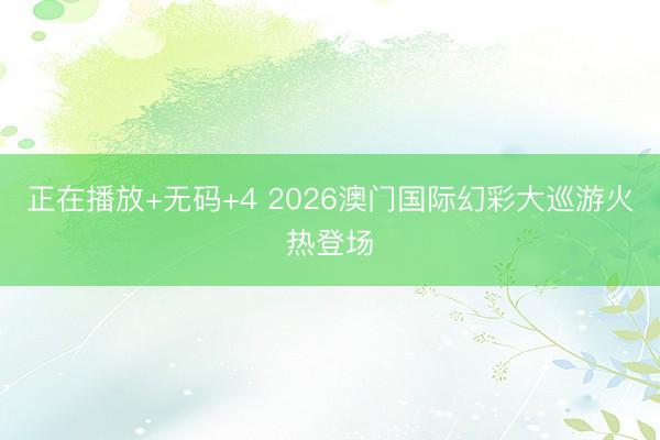 正在播放+无码+4 2026澳门国际幻彩大巡游火热登场