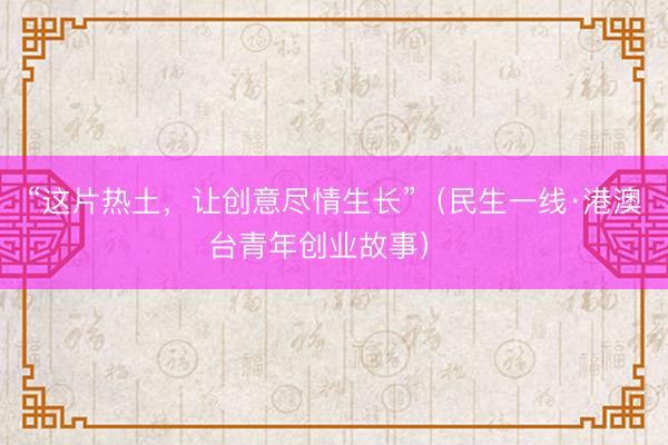 “这片热土，让创意尽情生长”（民生一线·港澳台青年创业故事） 