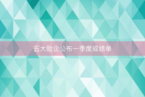 五大险企公布一季度成绩单
