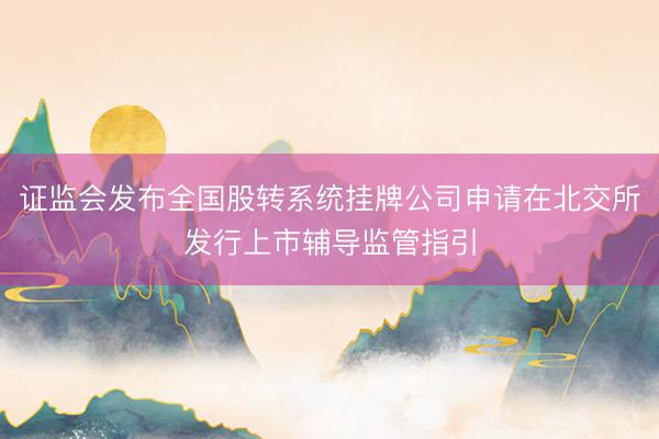 证监会发布全国股转系统挂牌公司申请在北交所发行上市辅导监管指引