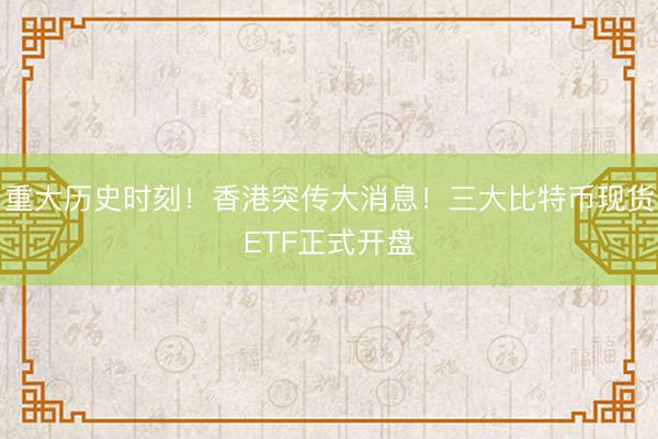 重大历史时刻！香港突传大消息！三大比特币现货ETF正式开盘