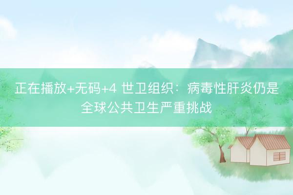 正在播放+无码+4 世卫组织：病毒性肝炎仍是全球公共卫生严重挑战