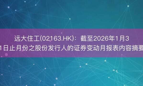远大住工(02163.HK)：截至2026年1月31日止月份之股份发行人的证券变动月报表内容摘要