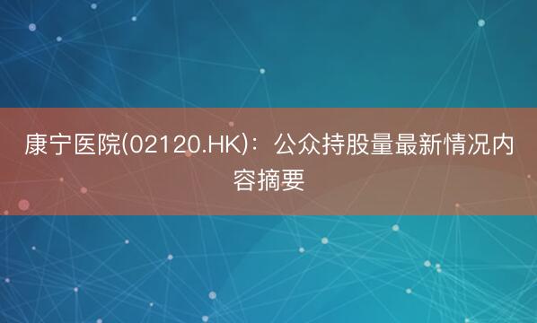 康宁医院(02120.HK)：公众持股量最新情况内容摘要