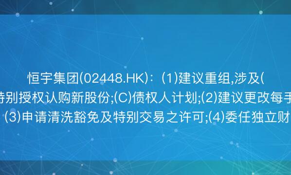 恒宇集团(02448.HK)：(1)建议重组，涉及(A)股本重组;(B)根据特别授权认购新股份;(C)债权人计划;(2)建议更改每手买卖单位; (3)申请清洗豁免及特别交易之许可;(4)委任独立财务顾问;及 (5)继续暂停买卖内容摘要