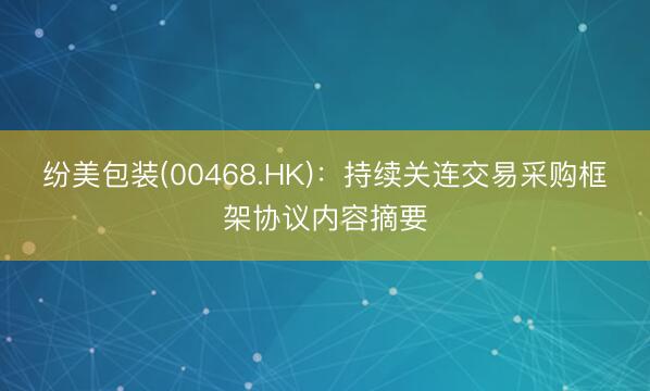 纷美包装(00468.HK)：持续关连交易采购框架协议内容摘要