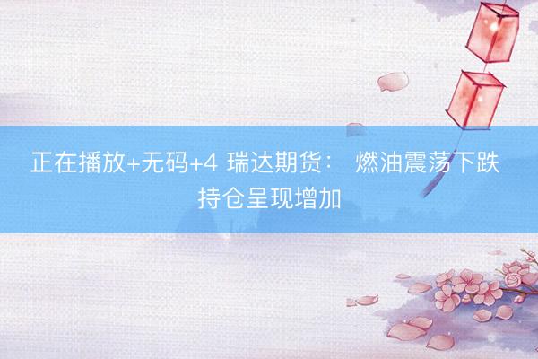 正在播放+无码+4 瑞达期货： 燃油震荡下跌 持仓呈现增加