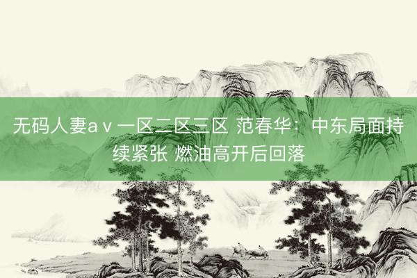 无码人妻aⅴ一区二区三区 范春华：中东局面持续紧张 燃油高开后回落