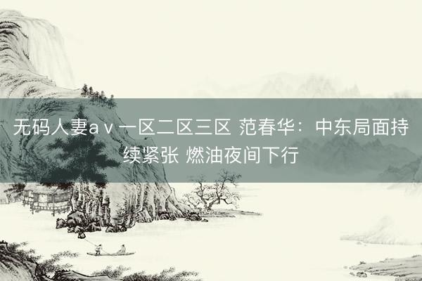 无码人妻aⅴ一区二区三区 范春华：中东局面持续紧张 燃油夜间下行