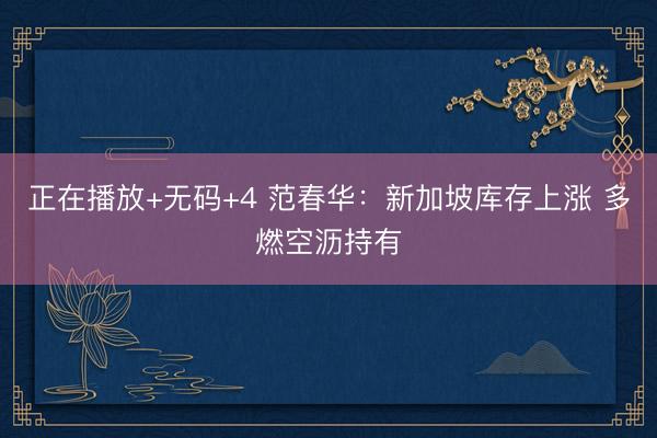正在播放+无码+4 范春华：新加坡库存上涨 多燃空沥持有