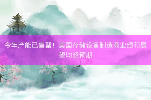 今年产能已售罄！美国存储设备制造商业绩和展望均超预期