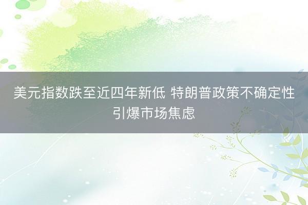 美元指数跌至近四年新低 特朗普政策不确定性引爆市场焦虑