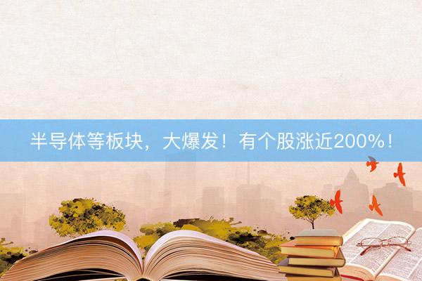 半导体等板块，大爆发！有个股涨近200%！