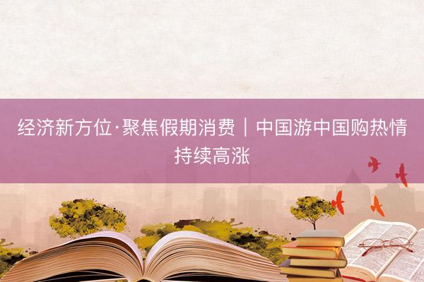 经济新方位·聚焦假期消费｜中国游中国购热情持续高涨
