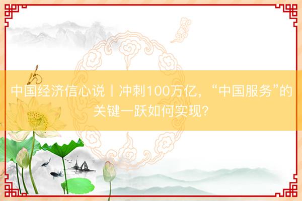中国经济信心说丨冲刺100万亿，“中国服务”的关键一跃如何实现？