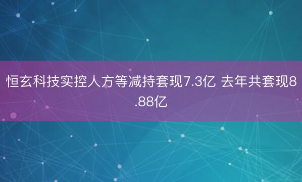 恒玄科技实控人方等减持套现7.3亿 去年共套现8.88亿