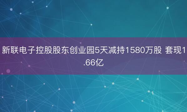 新联电子控股股东创业园5天减持1580万股 套现1.66亿