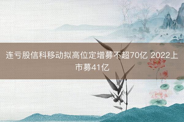 连亏股信科移动拟高位定增募不超70亿 2022上市募41亿
