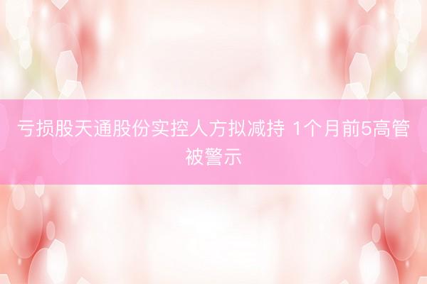 亏损股天通股份实控人方拟减持 1个月前5高管被警示