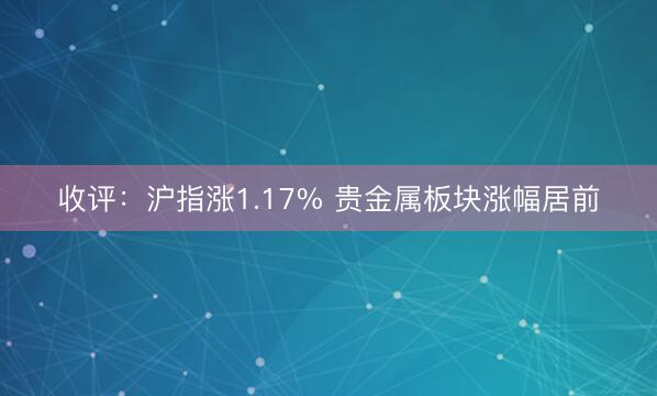 收评：沪指涨1.17% 贵金属板块涨幅居前