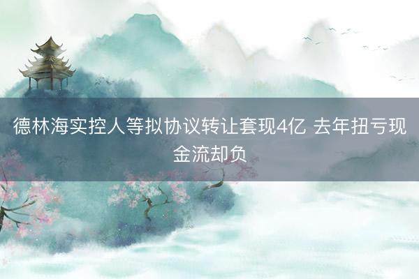 德林海实控人等拟协议转让套现4亿 去年扭亏现金流却负