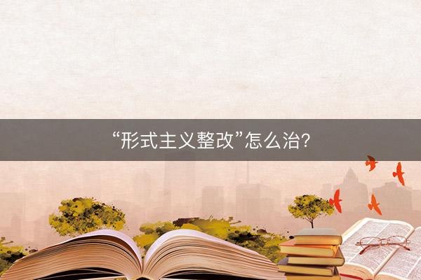 “形式主义整改”怎么治？