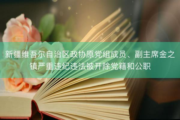 新疆维吾尔自治区政协原党组成员、副主席金之镇严重违纪违法被开除党籍和公职