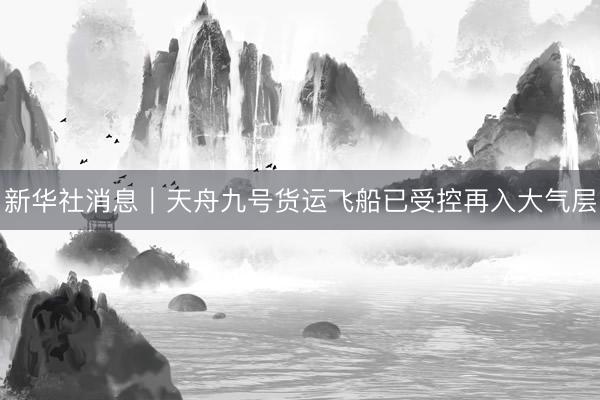 新华社消息｜天舟九号货运飞船已受控再入大气层