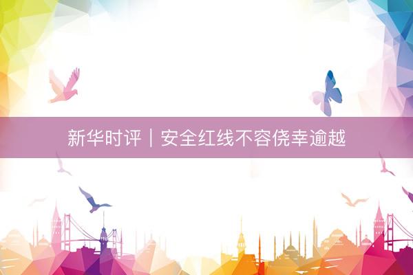 新华时评｜安全红线不容侥幸逾越