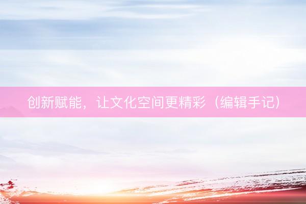 创新赋能，让文化空间更精彩（编辑手记）