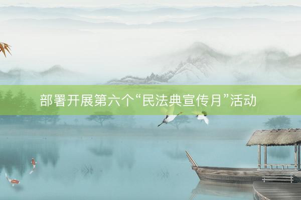 部署开展第六个“民法典宣传月”活动 