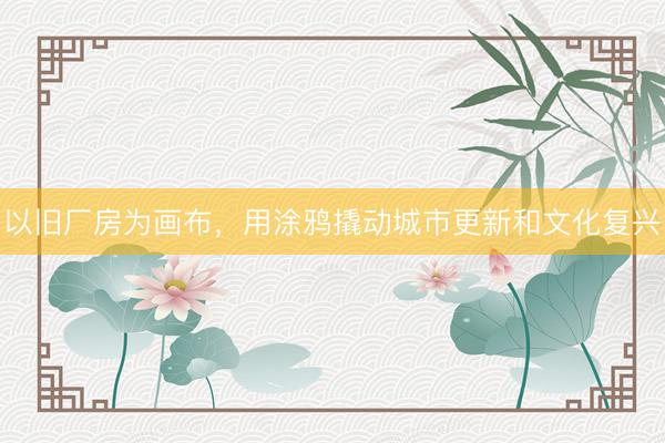 以旧厂房为画布，用涂鸦撬动城市更新和文化复兴