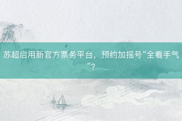 苏超启用新官方票务平台，预约加摇号“全看手气”？