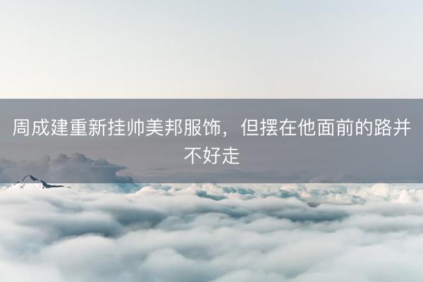 周成建重新挂帅美邦服饰，但摆在他面前的路并不好走