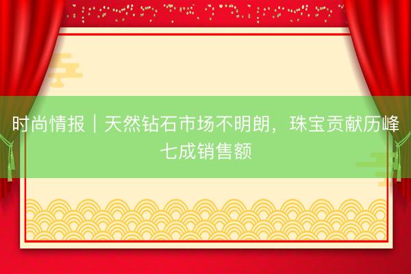 时尚情报｜天然钻石市场不明朗，珠宝贡献历峰七成销售额