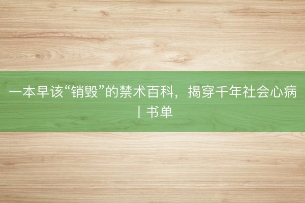 一本早该“销毁”的禁术百科，揭穿千年社会心病丨书单