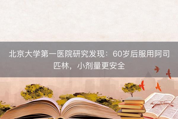 北京大学第一医院研究发现：60岁后服用阿司匹林，小剂量更安全