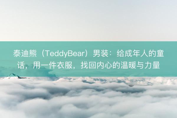 泰迪熊(TeddyBear)男装:给成年人的童话,用一件衣服,找回内心的温暖与力量