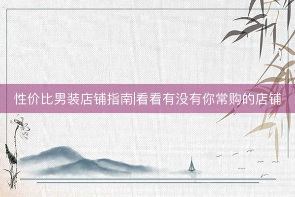 性价比男装店铺指南|看看有没有你常购的店铺