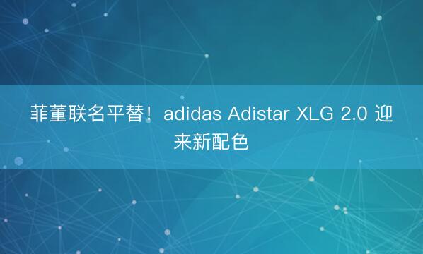 菲董联名平替！adidas Adistar XLG 2.0 迎来新配色