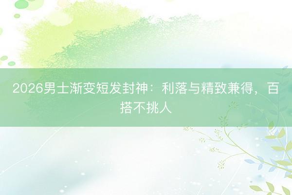 2026男士渐变短发封神：利落与精致兼得，百搭不挑人